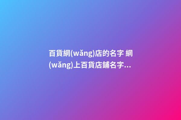 百貨網(wǎng)店的名字 網(wǎng)上百貨店鋪名字大全-第1張-店鋪起名-玄機(jī)派